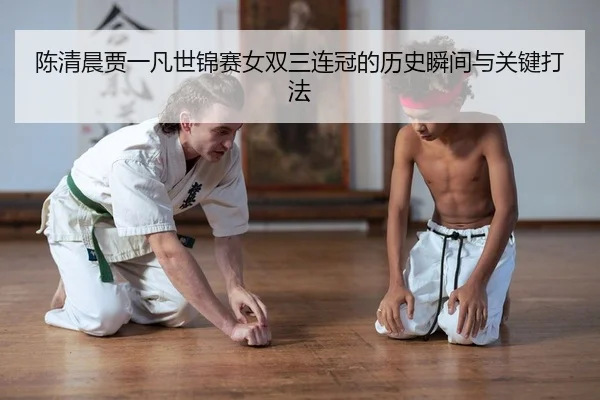陈清晨贾一凡世锦赛女双三连冠的历史瞬间与关键打法
