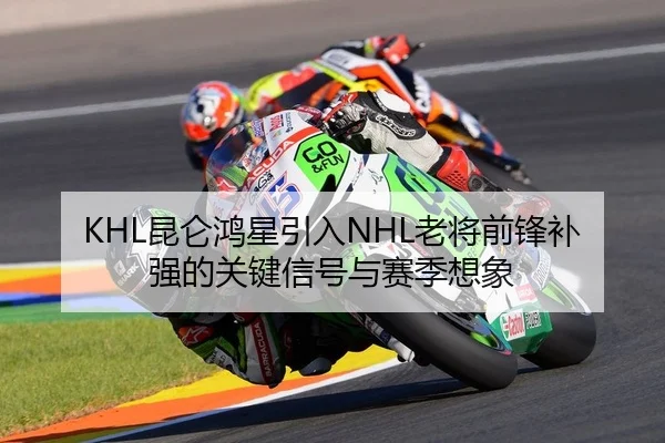 KHL昆仑鸿星引入NHL老将前锋补强的关键信号与赛季想象